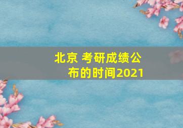 北京 考研成绩公布的时间2021